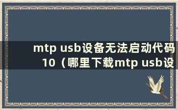 mtp usb设备无法启动代码10（哪里下载mtp usb设备驱动）